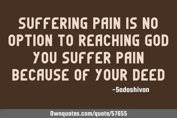 Suffering pain is no option to reaching God You suffer pain because of your