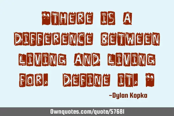 "There is a difference between living and living for. Define it."