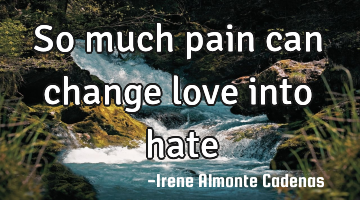 So much pain can change love into hate