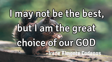 I may not be the best, but i am the great choice of our GOD