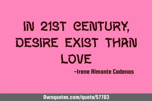 In 21st Century, Desire exist than
