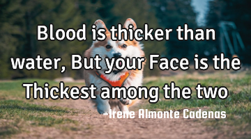 Blood is thicker than water, But your Face is the Thickest among the two