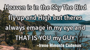 Heaven is in the Sky The Bird fly up and High but theres always emage in my eye and THAT IS YOU my G