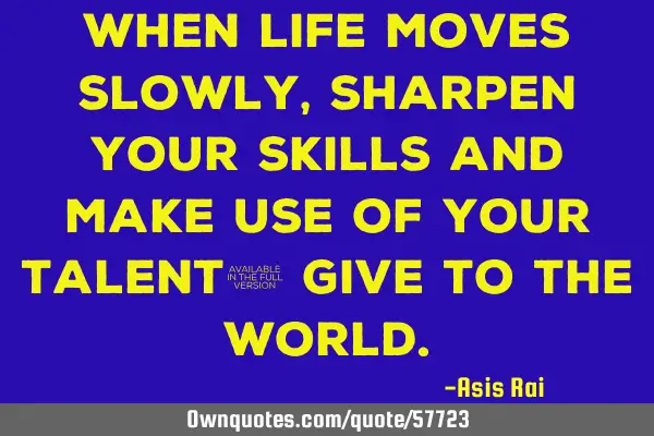 When life moves slowly, sharpen your skills and make use of your talent; give to the