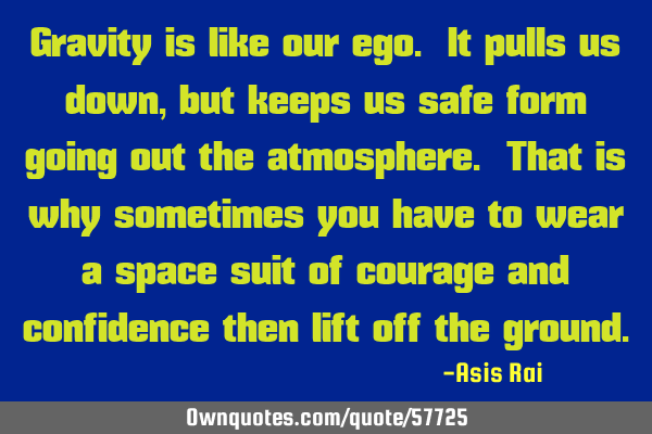 Gravity is like our ego. It pulls us down, but keeps us safe form going out the atmosphere. That is