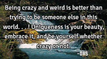 Being crazy and weird is better than trying to be someone else in this world...! Uniqueness is your