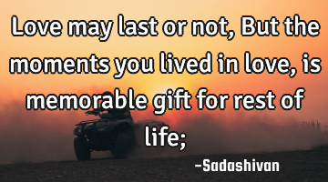 Love may last or not, But the moments you lived in love, is memorable gift for rest of life;