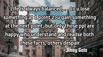 Life is always balanced,.. 1> u lose something at 1 point 2>u gain something at the next point, but