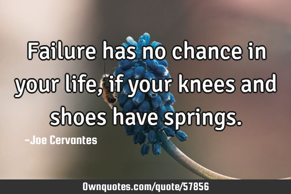 Failure has no chance in your life, if your knees and shoes have