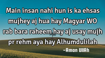 Main insan nahi hun is ka ehsas mujhey aj hua hay Magyar WO rab bara raheem hay aj usay mujh pr