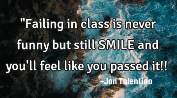 "Failing in class is never funny but still SMILE and you