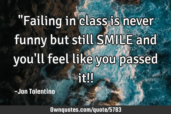 "Failing in class is never funny but still SMILE and you