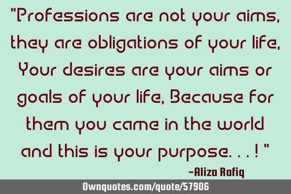 "Professions are not your aims, they are obligations of your life, Your desires are your aims or