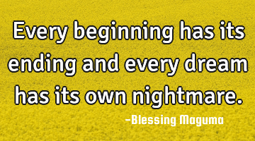 Every beginning has its ending and every dream has its own nightmare.