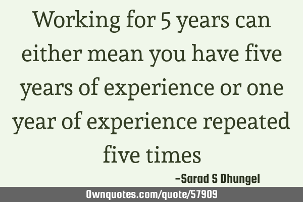 Working for 5 years can either mean you have five years of experience or one year of experience