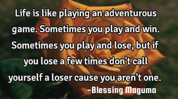 Life is like playing an adventurous game. Sometimes you play and win. Sometimes you play and lose,