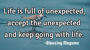 Life is full of unexpected, accept the unexpected and keep going with life.