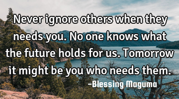 Never ignore others when they needs you. No one knows what the future holds for us. Tomorrow it
