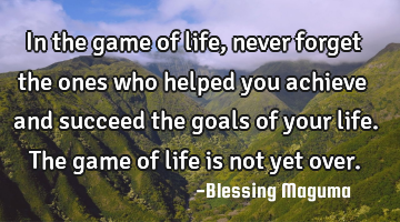 In the game of life, never forget the ones who helped you achieve and succeed the goals of your