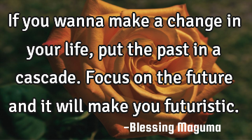 If you wanna make a change in your life, put the past in a cascade. Focus on the future and it will
