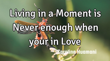 Living in a Moment is Never enough when your in Love