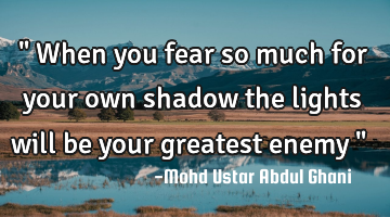 " When you fear so much for your own shadow the lights will be your greatest enemy "