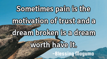 Sometimes pain is the motivation of trust and a dream broken is a dream worth have It.
