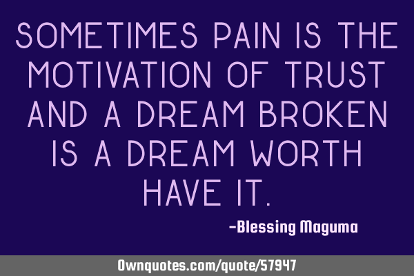 Sometimes pain is the motivation of trust and a dream broken is a dream worth have I