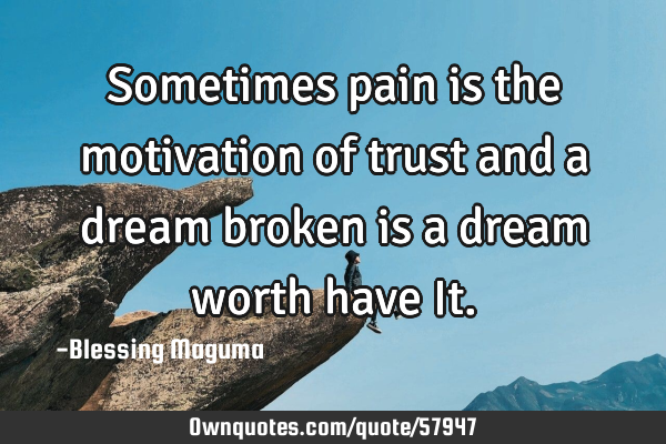 Sometimes pain is the motivation of trust and a dream broken is a dream worth have I
