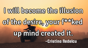 I will become the illusion of the desire, your f**ked up mind created it.