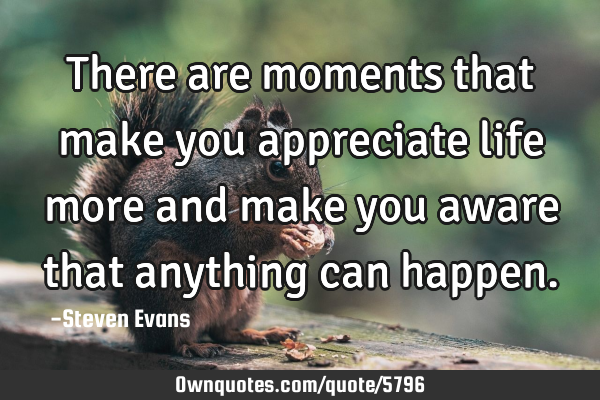 There are moments that make you appreciate life more and make you aware that anything can