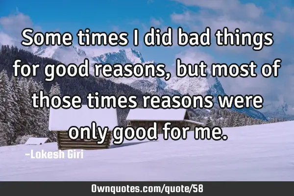 Some times I did bad things for good reasons, but most of those times reasons were only good for