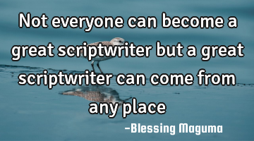 Not everyone can become a great scriptwriter but a great scriptwriter can come from any place