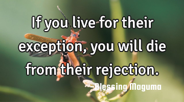 If you live for their exception, you will die from their rejection.