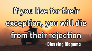 If you live for their exception, you will die from their rejection