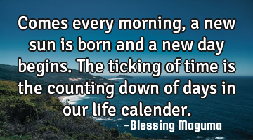 Comes every morning, a new sun is born and a new day begins. The ticking of time is the counting