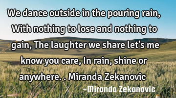We dance outside in the pouring rain, With nothing to lose and nothing to gain, The laughter we