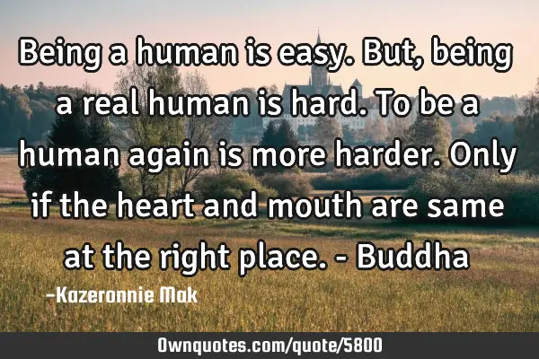 Being a human is easy. But, being a real human is hard. To be a human again is more harder. Only if