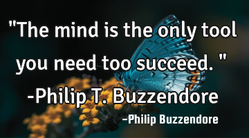 "The mind is the only tool you need too succeed." -Philip T. Buzzendore