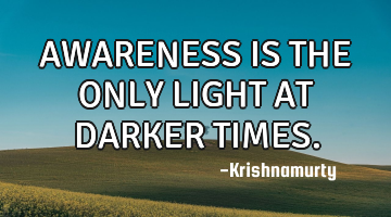 AWARENESS IS THE ONLY LIGHT AT DARKER TIMES.