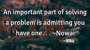 An important part of solving a problem is admitting you have one... ~Nowai