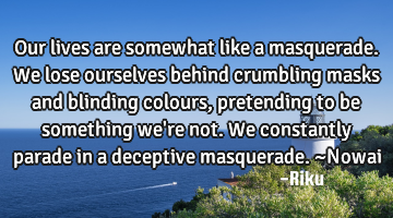 Our lives are somewhat like a masquerade. We lose ourselves behind crumbling masks and blinding