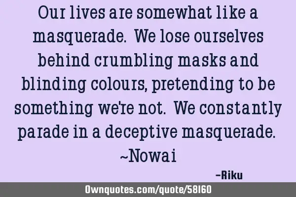 Our lives are somewhat like a masquerade. We lose ourselves behind crumbling masks and blinding