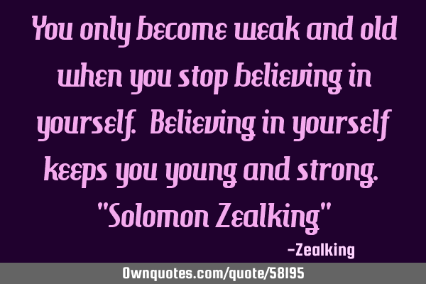 You only become weak and old when you stop believing in yourself. Believing in yourself keeps you