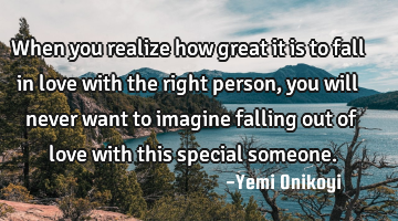 When you realize how great it is to fall in love with the right person, you will never want to
