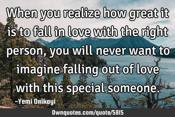 When you realize how great it is to fall in love with the right person, you will never want to