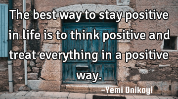 The best way to stay positive in life is to think positive and treat everything in a positive way.