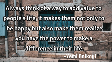 Always think of a way to add value to people