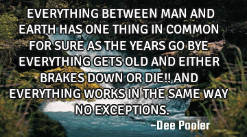 EVERYTHING BETWEEN MAN AND EARTH HAS ONE THING IN COMMON FOR SURE AS THE YEARS GO BYE EVERYTHING GET