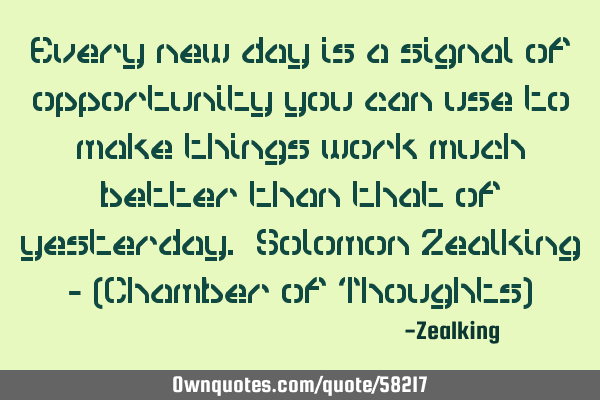 Every new day is a signal of opportunity you can use to make things work much better than that of